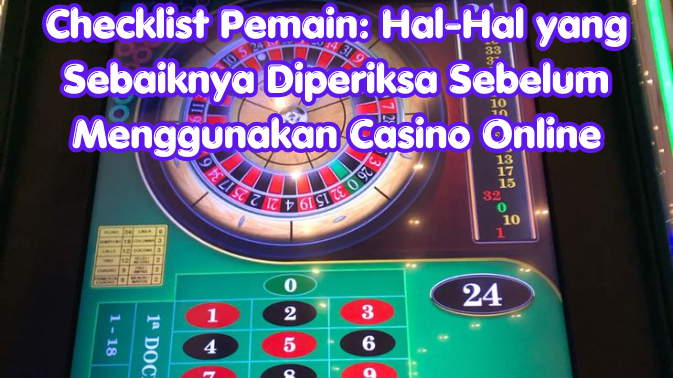 Checklist Pemain: Hal-Hal yang Sebaiknya Diperiksa Sebelum Menggunakan Casino Online